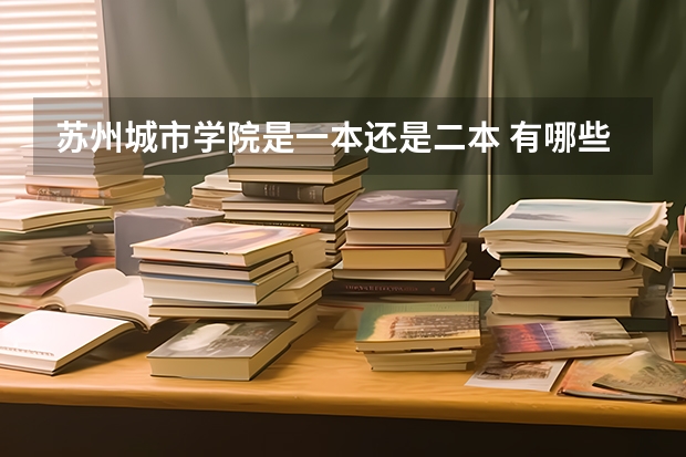 苏州城市学院是一本还是二本 有哪些优势专业