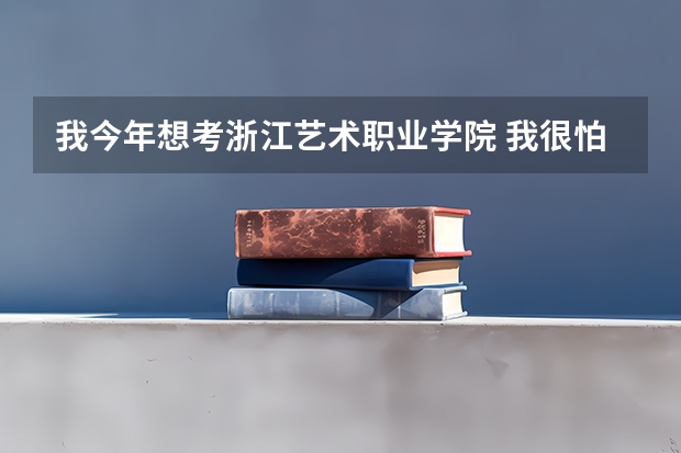 我今年想考浙江艺术职业学院 我很怕自己过不去 学校要求会高吗?报考美术类的人会多吗?入取概率大吗?