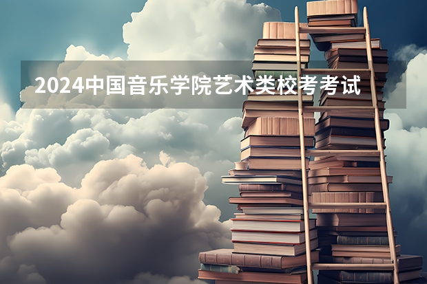 2024中国音乐学院艺术类校考考试时间什么时候