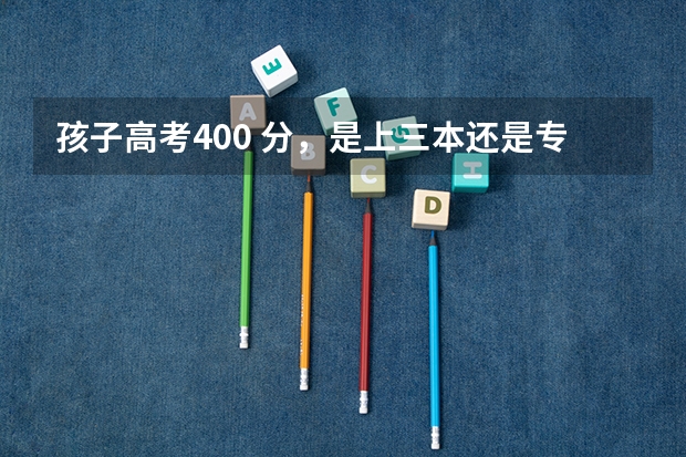 孩子高考400 分,是上三本还是专科?该如何选专业?