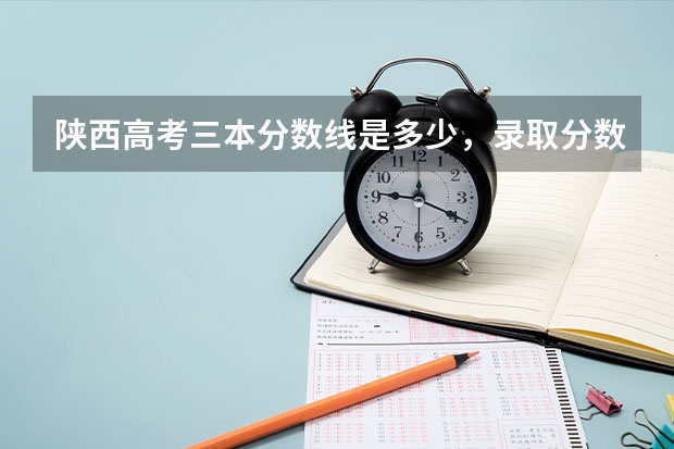 陕西高考三本分数线是多少,录取分数线预测