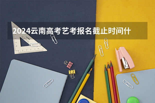 2024云南高考艺考报名截止时间什么时候