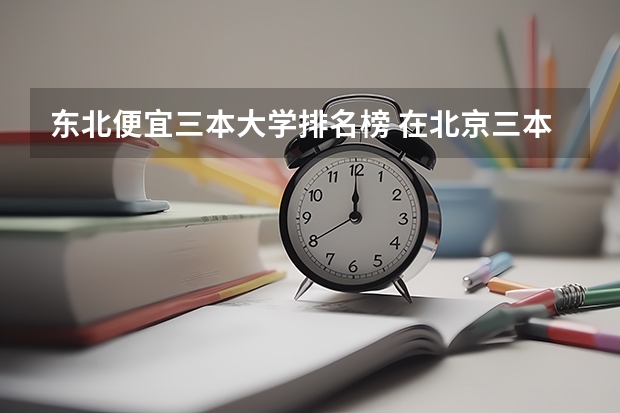 东北便宜三本大学排名榜 在北京三本大学排名是怎样的?