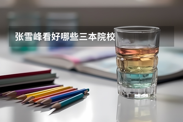 张雪峰看好哪些三本院校