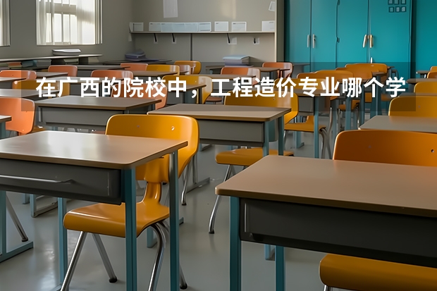 在广西的院校中,工程造价专业哪个学校最好