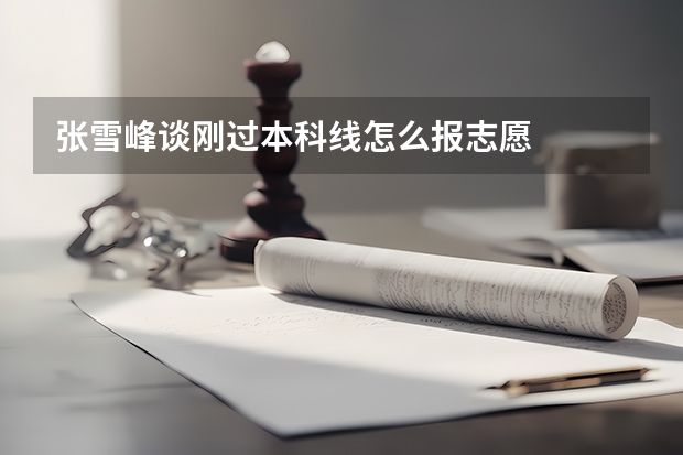 张雪峰谈刚过本科线怎么报志愿