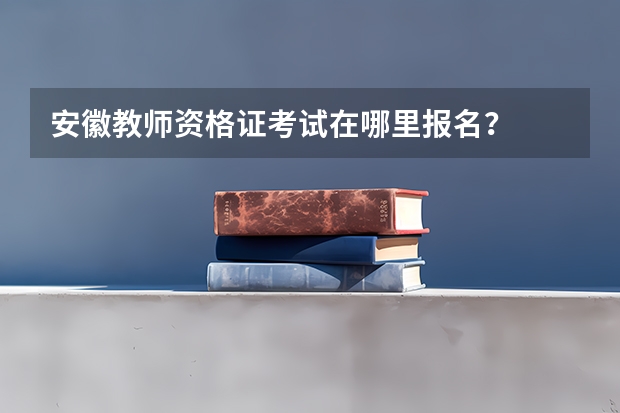 安徽教师资格证考试在哪里报名?