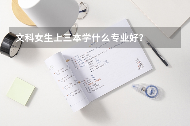 文科女生上三本学什么专业好？