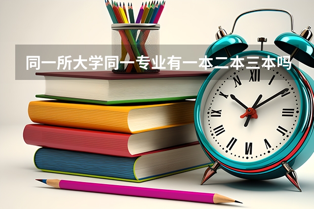 同一所大学同一专业有一本二本三本吗?一本生和二本生三本生会在一个班吗?