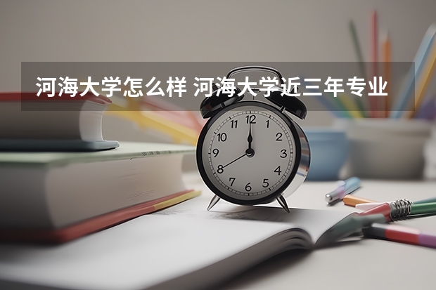 河海大学怎么样 河海大学近三年专业和录取分数线汇总
