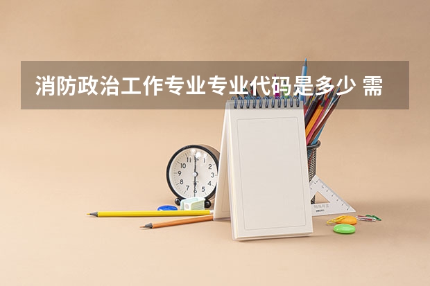消防政治工作专业专业代码是多少 需要上几年