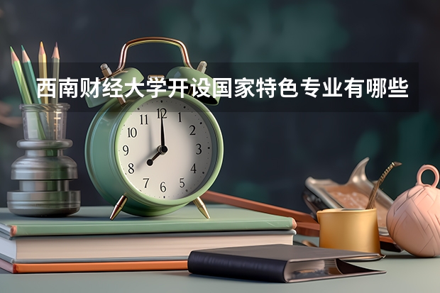 西南财经大学开设国家特色专业有哪些