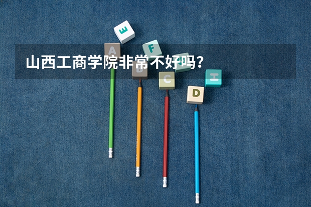 山西工商学院非常不好吗?