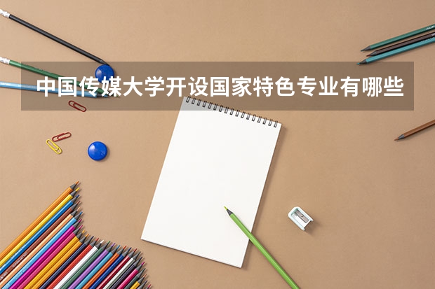 中国传媒大学开设国家特色专业有哪些