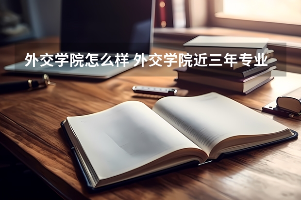 外交学院怎么样 外交学院近三年专业和录取分数线汇总