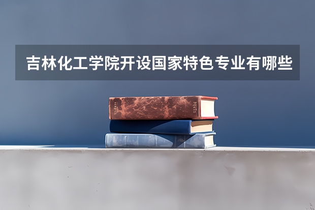 吉林化工学院开设国家特色专业有哪些