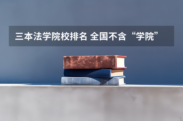 三本法学院校排名 全国不含“学院”的有关法学的三本大学?