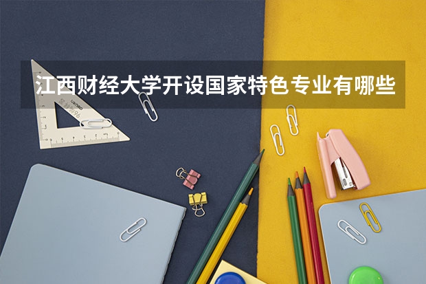 江西财经大学开设国家特色专业有哪些