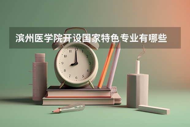 滨州医学院开设国家特色专业有哪些