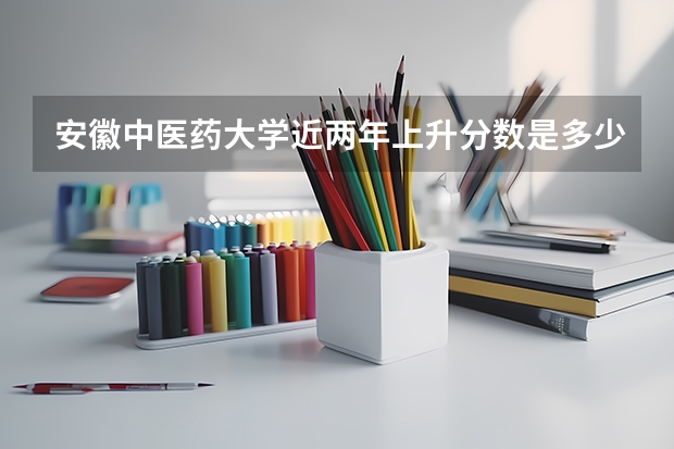 安徽中医药大学近两年上升分数是多少（本科）