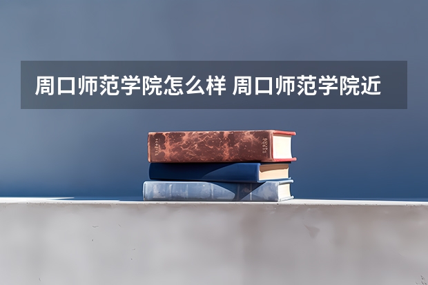 周口师范学院怎么样 周口师范学院近三年专业和录取分数线汇总