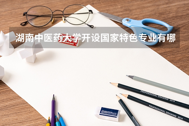 湖南中医药大学开设国家特色专业有哪些