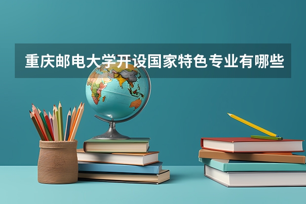 重庆邮电大学开设国家特色专业有哪些