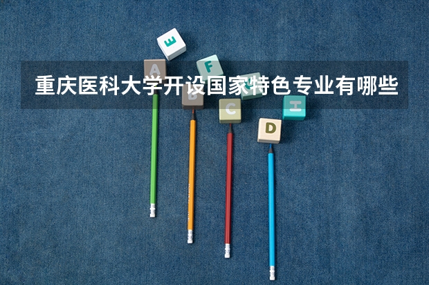 重庆医科大学开设国家特色专业有哪些