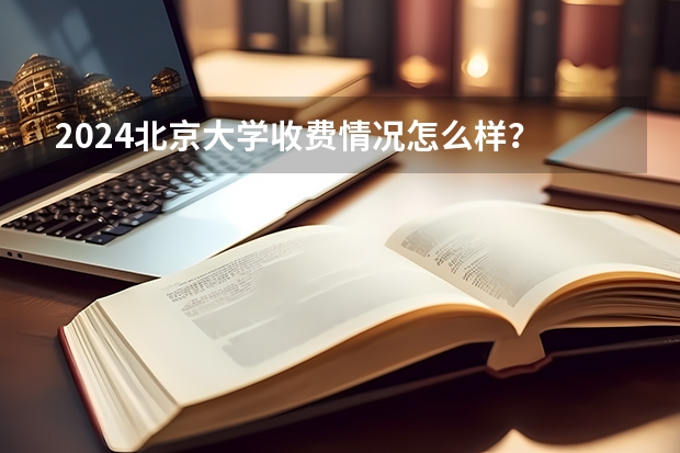 2024北京大学收费情况怎么样？