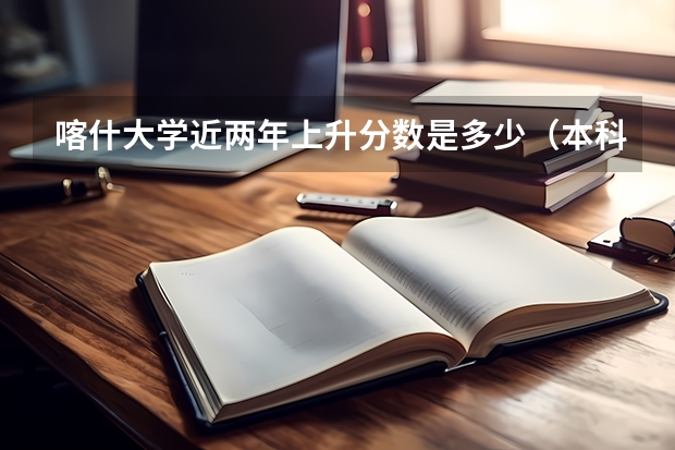 喀什大学近两年上升分数是多少（本科）