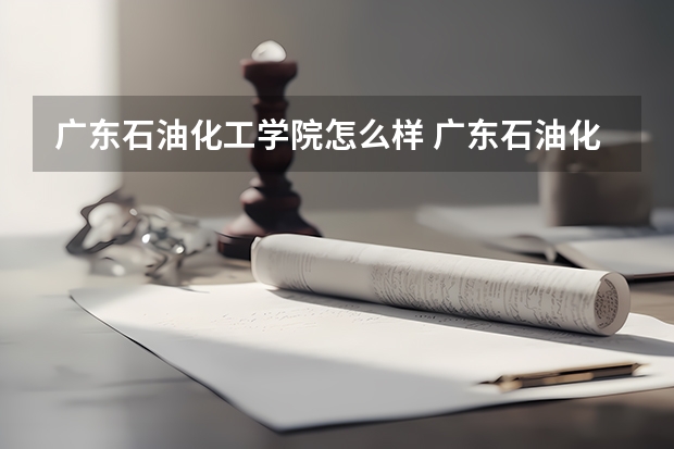 广东石油化工学院怎么样 广东石油化工学院近三年专业和录取分数线汇总