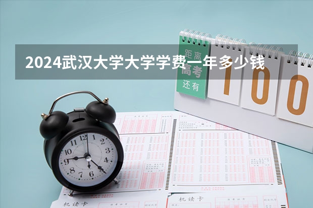 2024武汉大学大学学费一年多少钱?