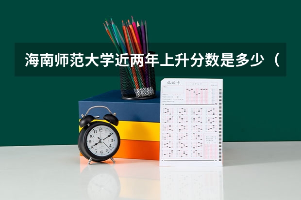 海南师范大学近两年上升分数是多少（本科）