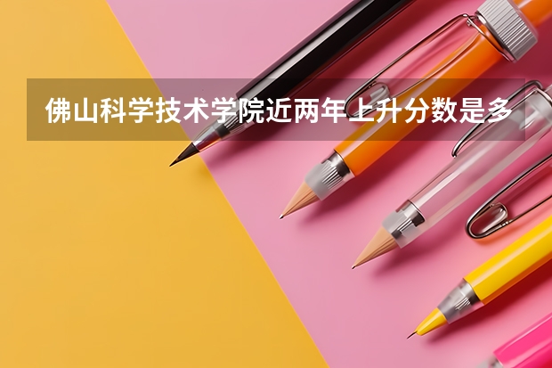 佛山科学技术学院近两年上升分数是多少（本科）