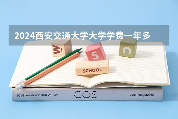 2024西安交通大学大学学费一年多少钱？
