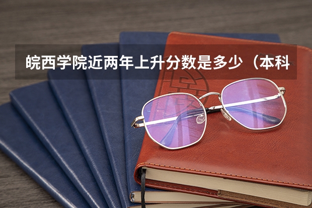 皖西学院近两年上升分数是多少（本科）