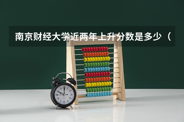南京财经大学近两年上升分数是多少（本科）