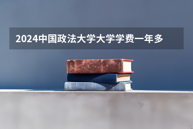 2024中国政法大学大学学费一年多少钱?