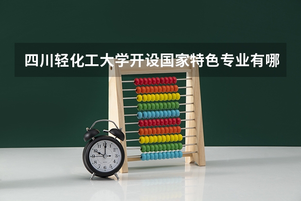 四川轻化工大学开设国家特色专业有哪些