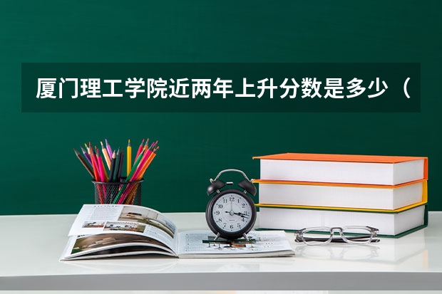 厦门理工学院近两年上升分数是多少（本科）