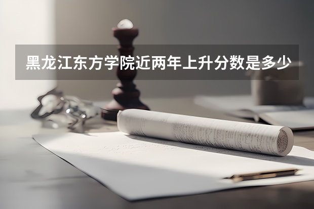 黑龙江东方学院近两年上升分数是多少（本科）