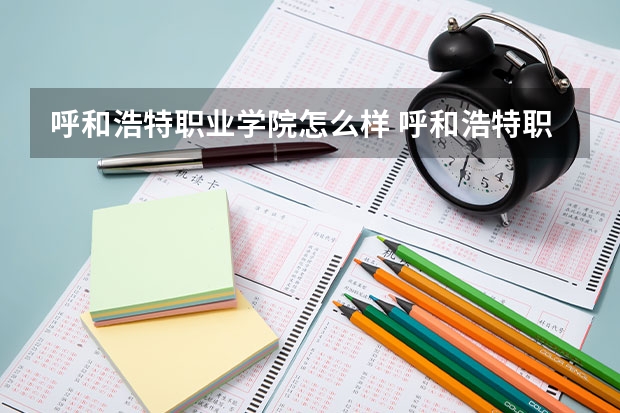 呼和浩特职业学院怎么样 呼和浩特职业学院近三年专业和录取分数线汇总