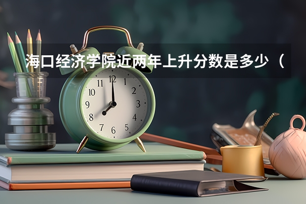 海口经济学院近两年上升分数是多少（本科）
