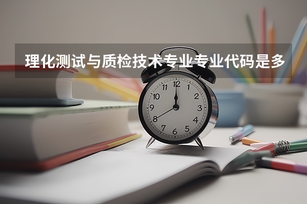 理化测试与质检技术专业专业代码是多少 需要上几年