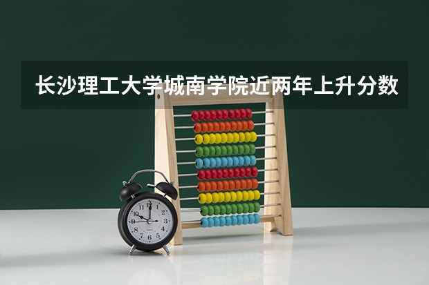 长沙理工大学城南学院近两年上升分数是多少（本科）