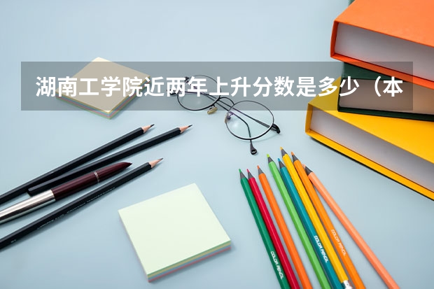 湖南工学院近两年上升分数是多少（本科）