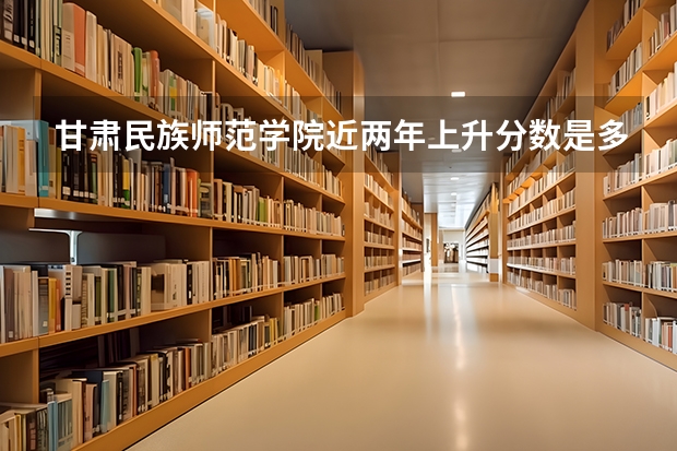 甘肃民族师范学院近两年上升分数是多少（本科）
