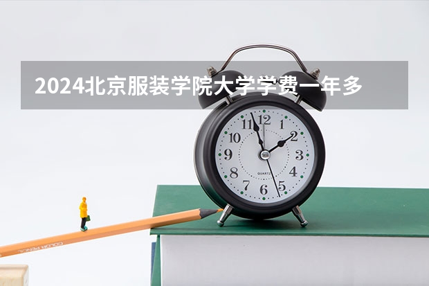 2024北京服装学院大学学费一年多少钱？