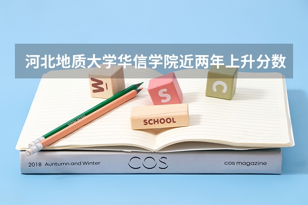 河北地质大学华信学院近两年上升分数是多少（本科）