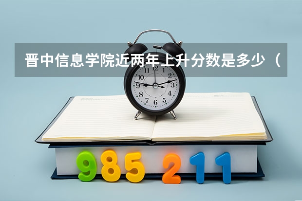 晋中信息学院近两年上升分数是多少（本科）